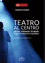 Teatro al centro. Grassi, Strehler, De Bosio: registi tra Dittatura e Repubblica